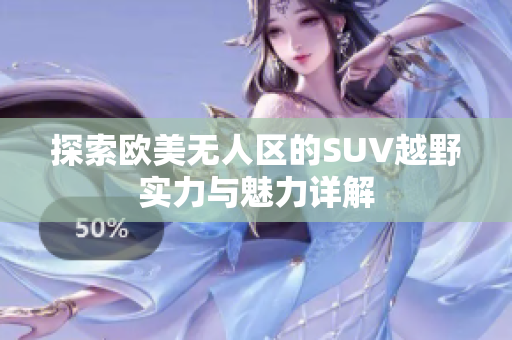 探索欧美无人区的SUV越野实力与魅力详解