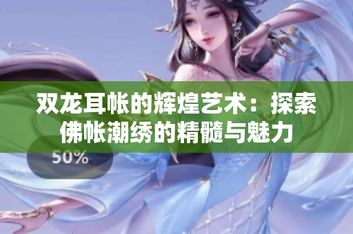 双龙耳帐的辉煌艺术：探索佛帐潮绣的精髓与魅力
