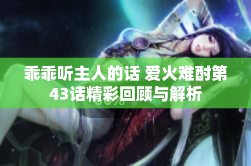乖乖听主人的话 爱火难酎第43话精彩回顾与解析