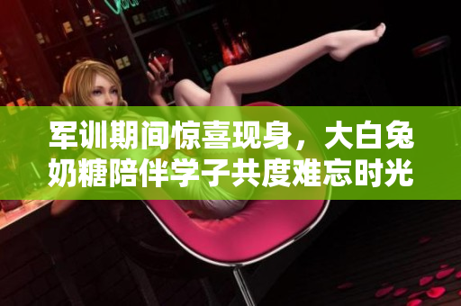 军训期间惊喜现身，大白兔奶糖陪伴学子共度难忘时光