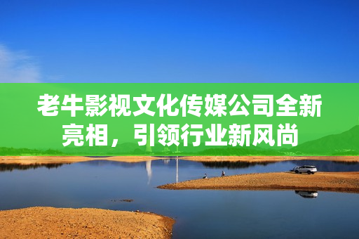 老牛影视文化传媒公司全新亮相，引领行业新风尚