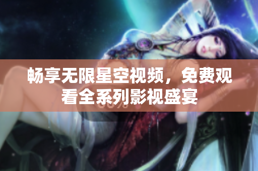 畅享无限星空视频，免费观看全系列影视盛宴