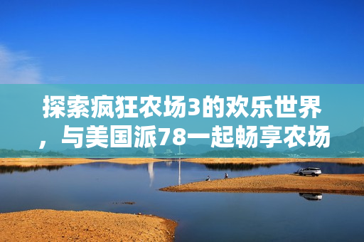 探索疯狂农场3的欢乐世界，与美国派78一起畅享农场乐趣