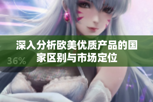 深入分析欧美优质产品的国家区别与市场定位