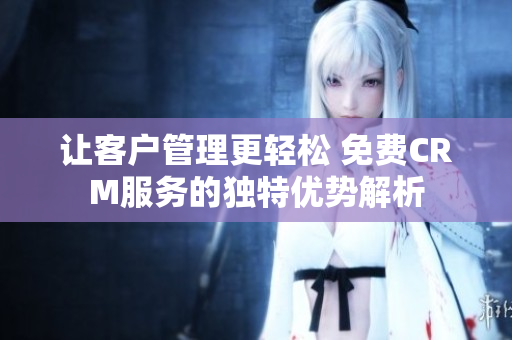 让客户管理更轻松 免费CRM服务的独特优势解析