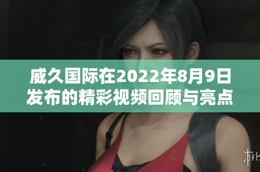 威久国际在2022年8月9日发布的精彩视频回顾与亮点总结