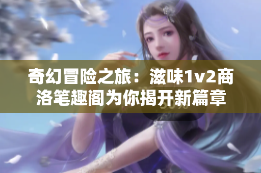 奇幻冒险之旅：滋味1v2商洛笔趣阁为你揭开新篇章