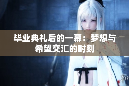 毕业典礼后的一幕：梦想与希望交汇的时刻
