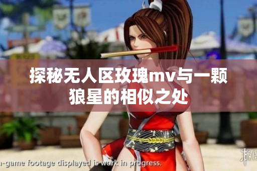 探秘无人区玫瑰mv与一颗狼星的相似之处