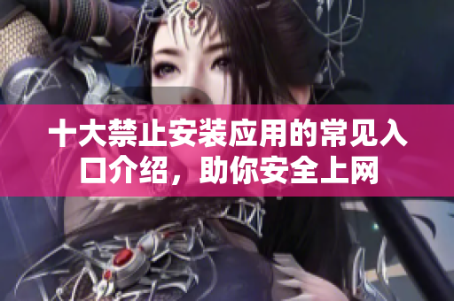 十大禁止安装应用的常见入口介绍，助你安全上网