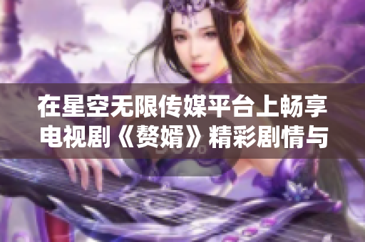 在星空无限传媒平台上畅享电视剧《赘婿》精彩剧情与精彩演绎