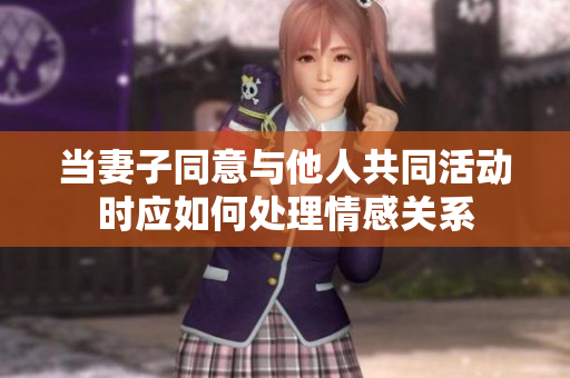 当妻子同意与他人共同活动时应如何处理情感关系