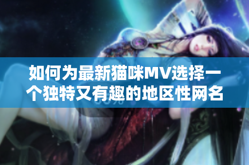 如何为最新猫咪MV选择一个独特又有趣的地区性网名