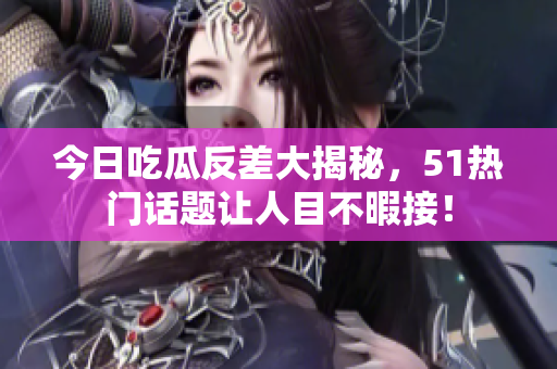 今日吃瓜反差大揭秘，51热门话题让人目不暇接！