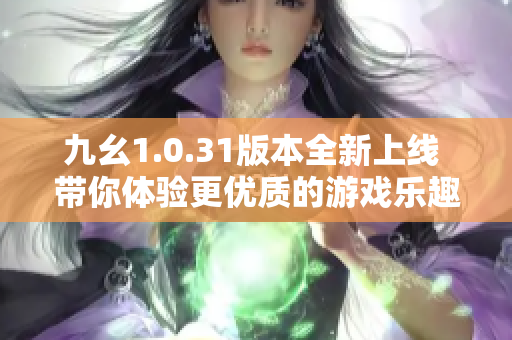 九幺1.0.31版本全新上线 带你体验更优质的游戏乐趣