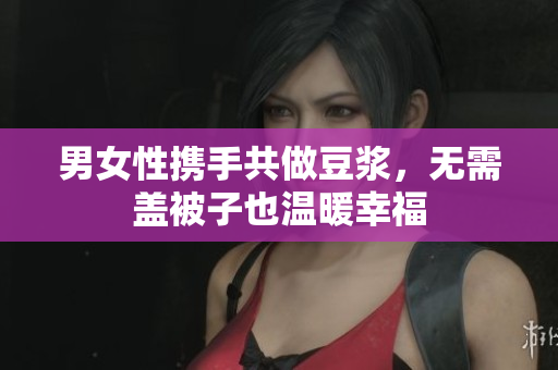 男女性携手共做豆浆，无需盖被子也温暖幸福