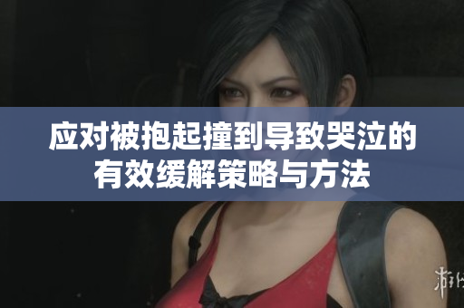 应对被抱起撞到导致哭泣的有效缓解策略与方法