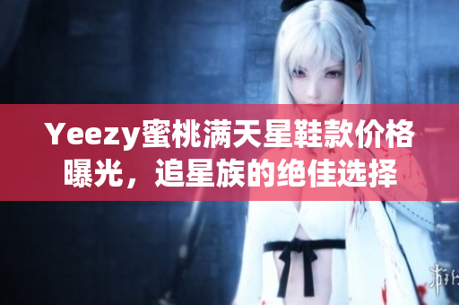 Yeezy蜜桃满天星鞋款价格曝光，追星族的绝佳选择