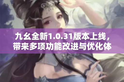 九幺全新1.0.31版本上线，带来多项功能改进与优化体验