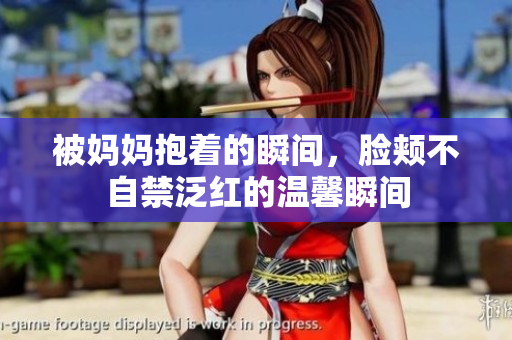 被妈妈抱着的瞬间，脸颊不自禁泛红的温馨瞬间