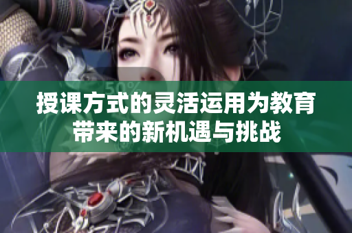 授课方式的灵活运用为教育带来的新机遇与挑战