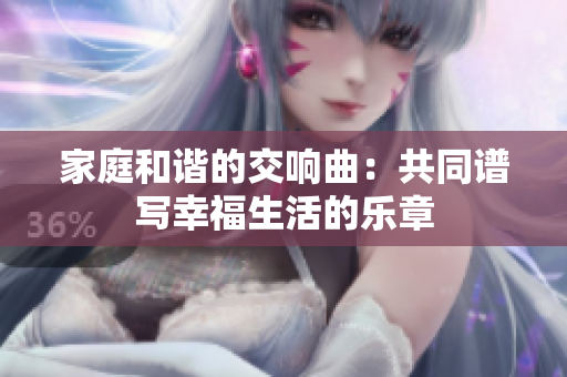 家庭和谐的交响曲：共同谱写幸福生活的乐章