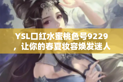 YSL口红水蜜桃色号9229，让你的春夏妆容焕发迷人光彩