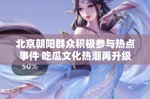 北京朝阳群众积极参与热点事件 吃瓜文化热潮再升级