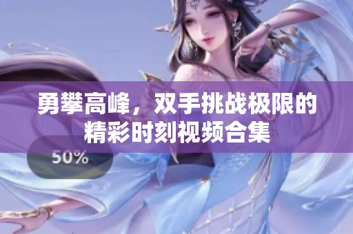 勇攀高峰，双手挑战极限的精彩时刻视频合集