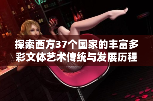 探索西方37个国家的丰富多彩文体艺术传统与发展历程