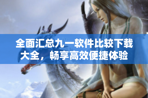 全面汇总九一软件比较下载大全，畅享高效便捷体验