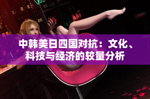 中韩美日四国对抗：文化、科技与经济的较量分析