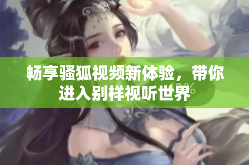 畅享骚狐视频新体验，带你进入别样视听世界