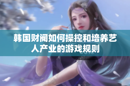 韩国财阀如何操控和培养艺人产业的游戏规则