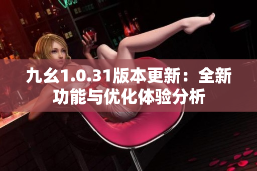 九幺1.0.31版本更新：全新功能与优化体验分析