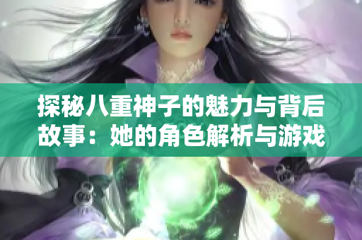 探秘八重神子的魅力与背后故事：她的角色解析与游戏影响力