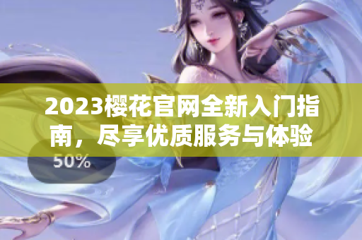 2023樱花官网全新入门指南，尽享优质服务与体验