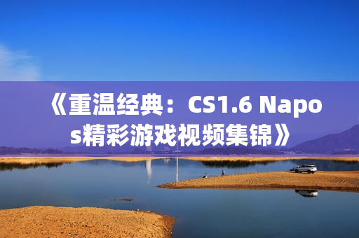 《重温经典：CS1.6 Napos精彩游戏视频集锦》