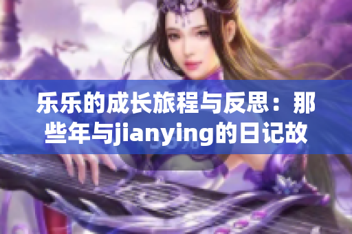 乐乐的成长旅程与反思：那些年与jianying的日记故事