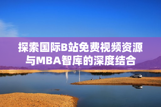 探索国际B站免费视频资源与MBA智库的深度结合
