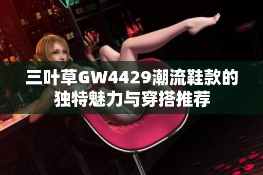 三叶草GW4429潮流鞋款的独特魅力与穿搭推荐