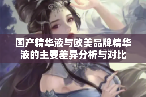 国产精华液与欧美品牌精华液的主要差异分析与对比