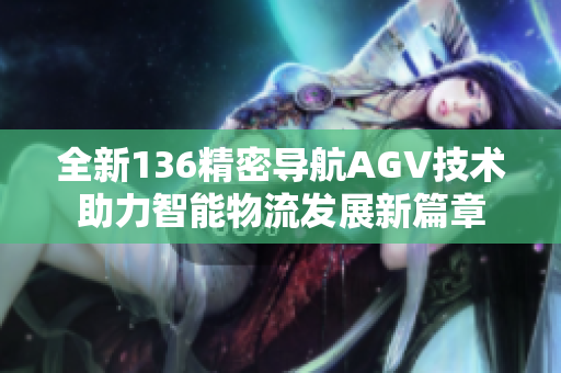 全新136精密导航AGV技术助力智能物流发展新篇章