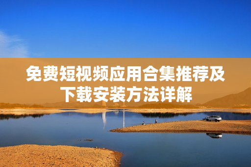 免费短视频应用合集推荐及下载安装方法详解
