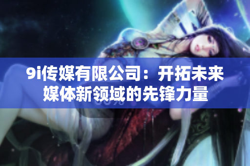 9i传媒有限公司：开拓未来媒体新领域的先锋力量