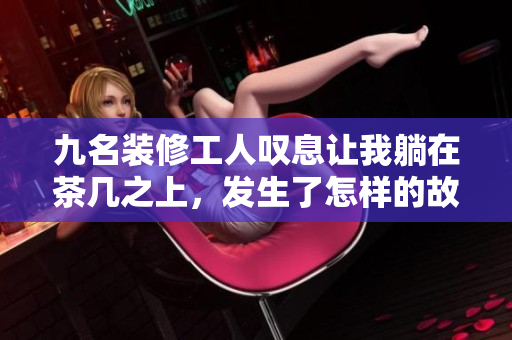 九名装修工人叹息让我躺在茶几之上，发生了怎样的故事