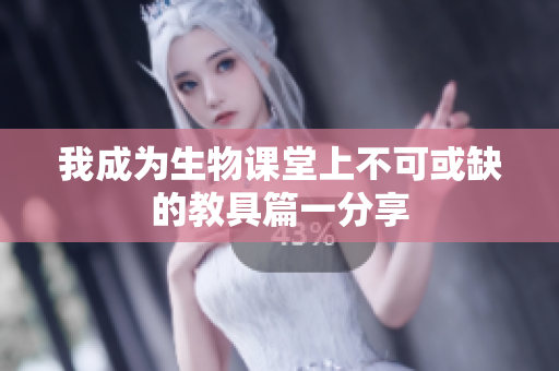 我成为生物课堂上不可或缺的教具篇一分享