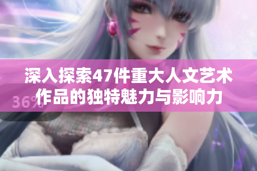 深入探索47件重大人文艺术作品的独特魅力与影响力