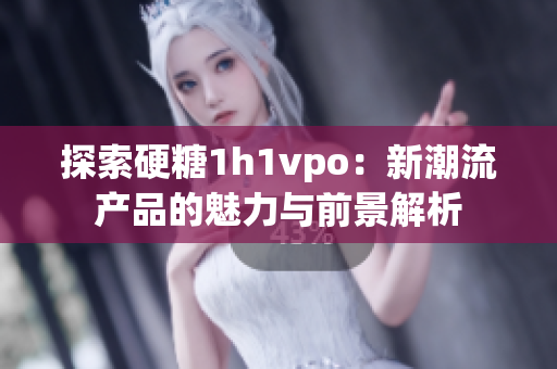 探索硬糖1h1vpo：新潮流产品的魅力与前景解析