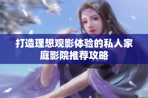 打造理想观影体验的私人家庭影院推荐攻略